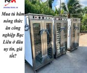 Mua tủ hâm nóng thức ăn công nghiệp Bạc Liêu ở đâu uy tín, giá tốt?