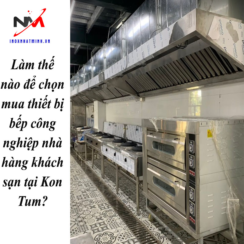 Làm thế nào để chọn mua thiết bị bếp công nghiệp nhà hàng khách sạn tại Kon Tum?